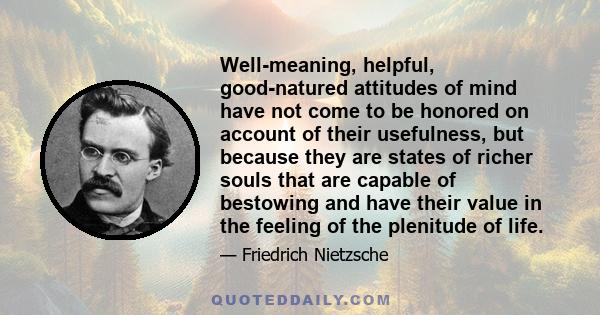 Well-meaning, helpful, good-natured attitudes of mind have not come to be honored on account of their usefulness, but because they are states of richer souls that are capable of bestowing and have their value in the