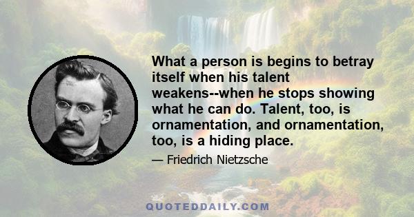 What a person is begins to betray itself when his talent weakens--when he stops showing what he can do. Talent, too, is ornamentation, and ornamentation, too, is a hiding place.