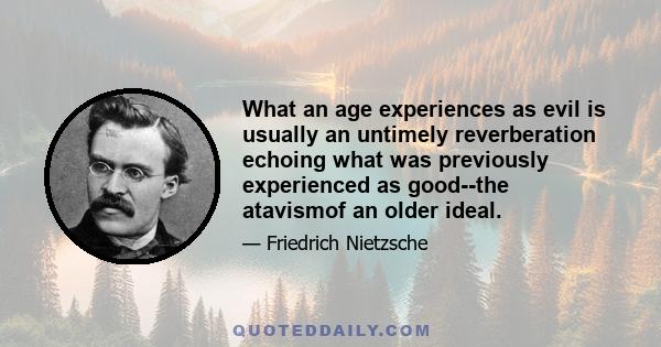 What an age experiences as evil is usually an untimely reverberation echoing what was previously experienced as good--the atavismof an older ideal.