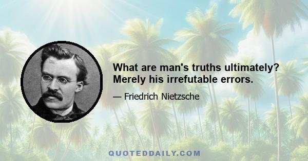 What are man's truths ultimately? Merely his irrefutable errors.