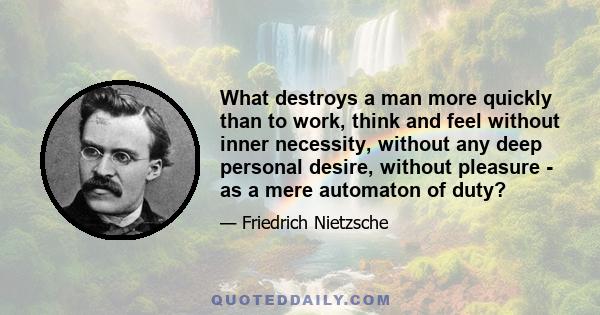 What destroys a man more quickly than to work, think and feel without inner necessity, without any deep personal desire, without pleasure - as a mere automaton of duty?