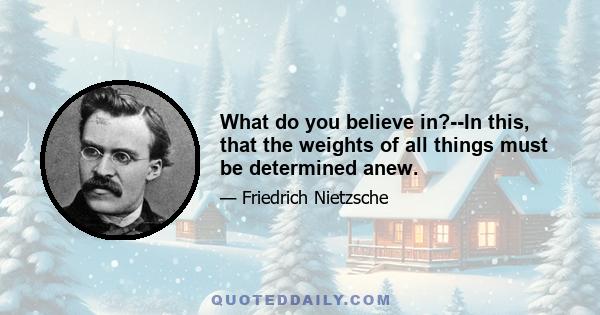 What do you believe in?--In this, that the weights of all things must be determined anew.