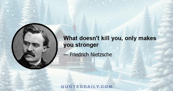 What doesn't kill you, only makes you stronger