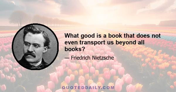 What good is a book that does not even transport us beyond all books?