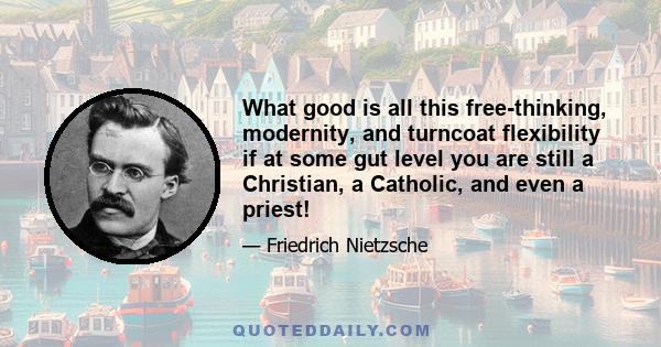 What good is all this free-thinking, modernity, and turncoat flexibility if at some gut level you are still a Christian, a Catholic, and even a priest!