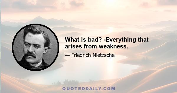 What is bad? -Everything that arises from weakness.