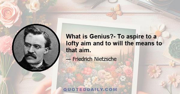 What is Genius?- To aspire to a lofty aim and to will the means to that aim.