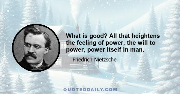 What is good? All that heightens the feeling of power, the will to power, power itself in man.