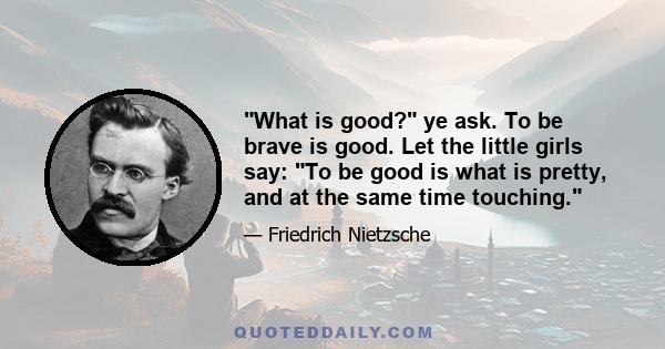 What is good? ye ask. To be brave is good. Let the little girls say: To be good is what is pretty, and at the same time touching.