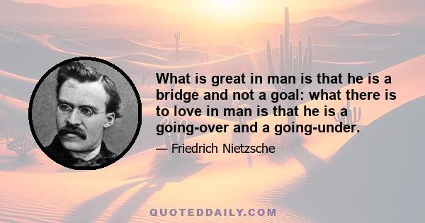 What is great in man is that he is a bridge and not a goal: what there is to love in man is that he is a going-over and a going-under.