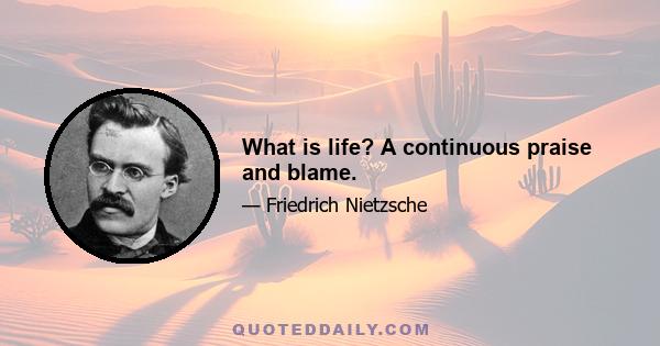 What is life? A continuous praise and blame.