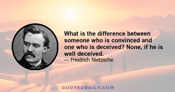 What is the difference between someone who is convinced and one who is deceived? None, if he is well deceived.