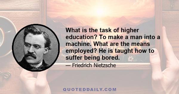 What is the task of higher education? To make a man into a machine. What are the means employed? He is taught how to suffer being bored.