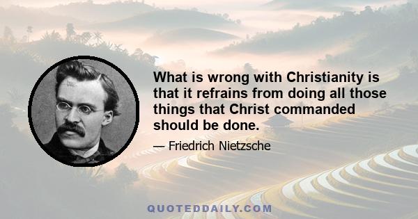 What is wrong with Christianity is that it refrains from doing all those things that Christ commanded should be done.