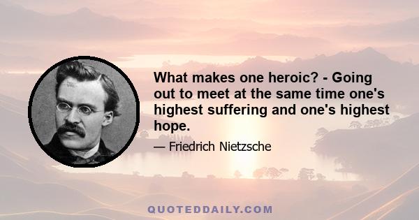 What makes one heroic? - Going out to meet at the same time one's highest suffering and one's highest hope.