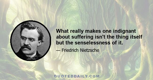 What really makes one indignant about suffering isn't the thing itself but the senselessness of it.