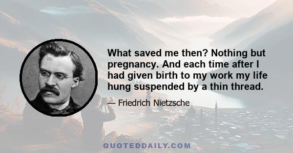 What saved me then? Nothing but pregnancy. And each time after I had given birth to my work my life hung suspended by a thin thread.