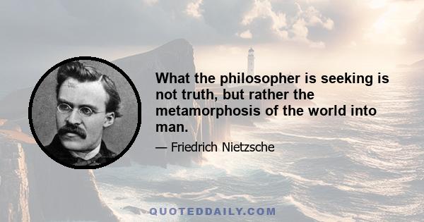 What the philosopher is seeking is not truth, but rather the metamorphosis of the world into man.