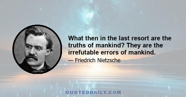 What then in the last resort are the truths of mankind? They are the irrefutable errors of mankind.