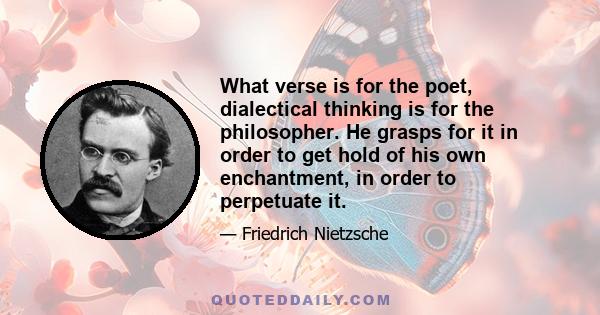 What verse is for the poet, dialectical thinking is for the philosopher. He grasps for it in order to get hold of his own enchantment, in order to perpetuate it.