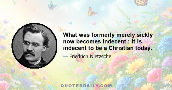 What was formerly merely sickly now becomes indecent : it is indecent to be a Christian today.