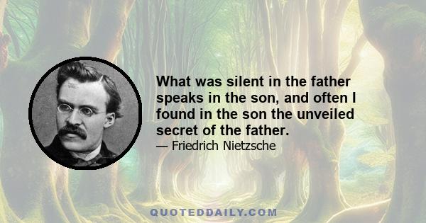 What was silent in the father speaks in the son, and often I found in the son the unveiled secret of the father.