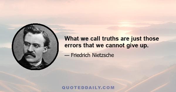 What we call truths are just those errors that we cannot give up.