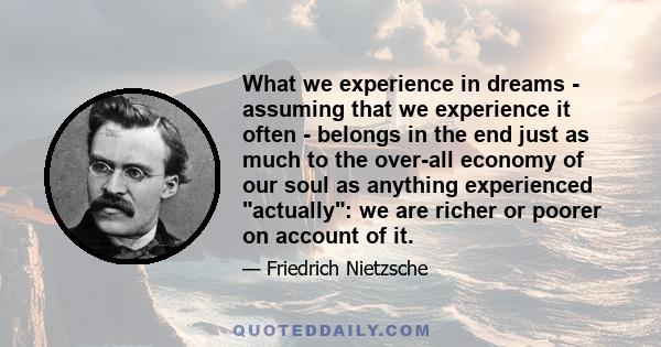 What we experience in dreams - assuming that we experience it often - belongs in the end just as much to the over-all economy of our soul as anything experienced actually: we are richer or poorer on account of it.