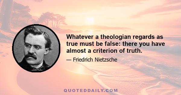 Whatever a theologian regards as true must be false: there you have almost a criterion of truth.