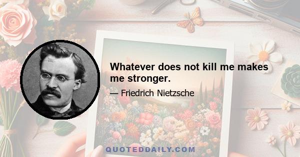 Whatever does not kill me makes me stronger.