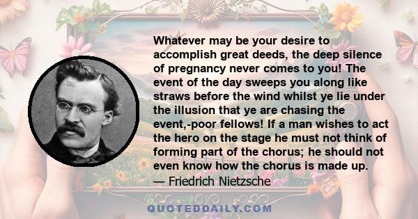 Whatever may be your desire to accomplish great deeds, the deep silence of pregnancy never comes to you! The event of the day sweeps you along like straws before the wind whilst ye lie under the illusion that ye are