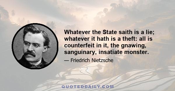 Whatever the State saith is a lie; whatever it hath is a theft: all is counterfeit in it, the gnawing, sanguinary, insatiate monster.