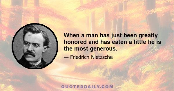 When a man has just been greatly honored and has eaten a little he is the most generous.