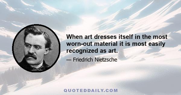 When art dresses itself in the most worn-out material it is most easily recognized as art.