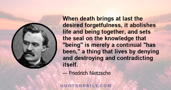 When death brings at last the desired forgetfulness, it abolishes life and being together, and sets the seal on the knowledge that being is merely a continual has been, a thing that lives by denying and destroying and