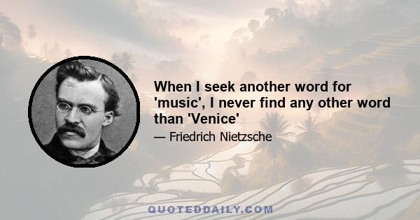 When I seek another word for 'music', I never find any other word than 'Venice'