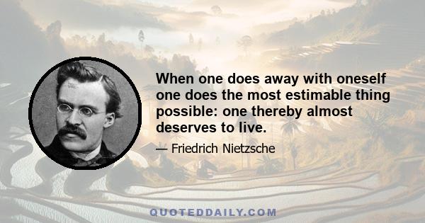 When one does away with oneself one does the most estimable thing possible: one thereby almost deserves to live.