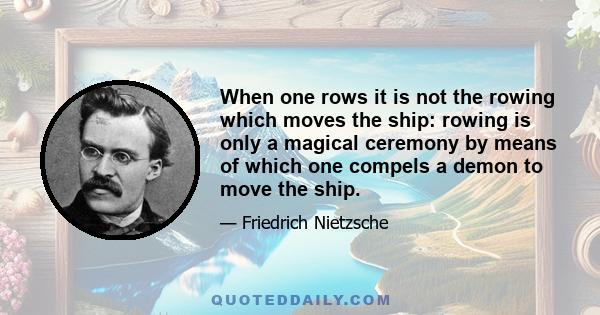 When one rows it is not the rowing which moves the ship: rowing is only a magical ceremony by means of which one compels a demon to move the ship.