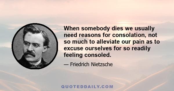 When somebody dies we usually need reasons for consolation, not so much to alleviate our pain as to excuse ourselves for so readily feeling consoled.