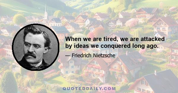 When we are tired, we are attacked by ideas we conquered long ago.