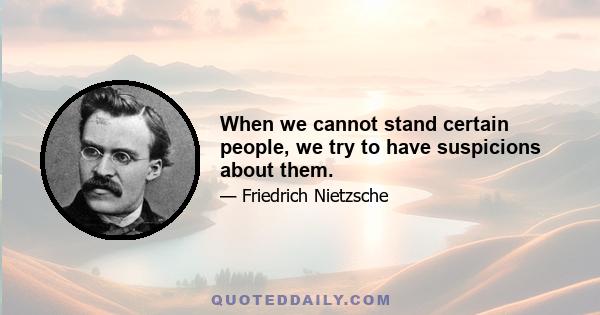 When we cannot stand certain people, we try to have suspicions about them.