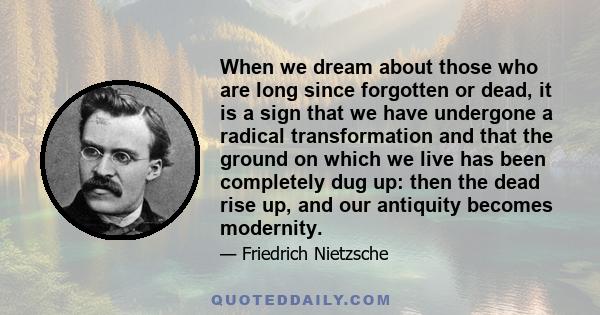 When we dream about those who are long since forgotten or dead, it is a sign that we have undergone a radical transformation and that the ground on which we live has been completely dug up: then the dead rise up, and