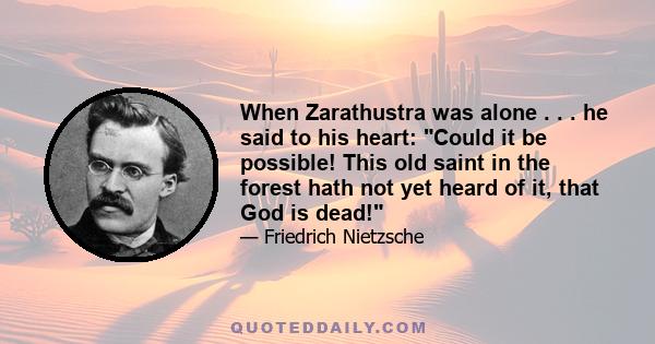 When Zarathustra was alone . . . he said to his heart: Could it be possible! This old saint in the forest hath not yet heard of it, that God is dead!