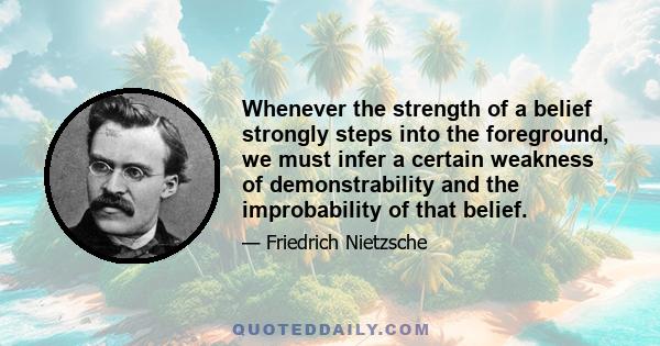 Whenever the strength of a belief strongly steps into the foreground, we must infer a certain weakness of demonstrability and the improbability of that belief.