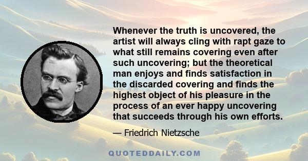 Whenever the truth is uncovered, the artist will always cling with rapt gaze to what still remains covering even after such uncovering; but the theoretical man enjoys and finds satisfaction in the discarded covering and 