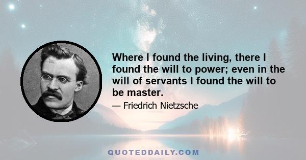 Where I found the living, there I found the will to power; even in the will of servants I found the will to be master.