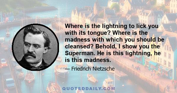 Where is the lightning to lick you with its tongue? Where is the madness with which you should be cleansed? Behold, I show you the Superman. He is this lightning, he is this madness.