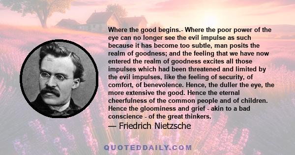 Where the good begins.- Where the poor power of the eye can no longer see the evil impulse as such because it has become too subtle, man posits the realm of goodness; and the feeling that we have now entered the realm