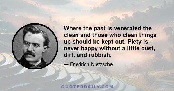 Where the past is venerated the clean and those who clean things up should be kept out. Piety is never happy without a little dust, dirt, and rubbish.