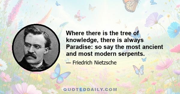 Where there is the tree of knowledge, there is always Paradise: so say the most ancient and most modern serpents.